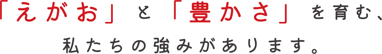 「えがお」と「豊かさ」を育む、私たちの強みがあります。